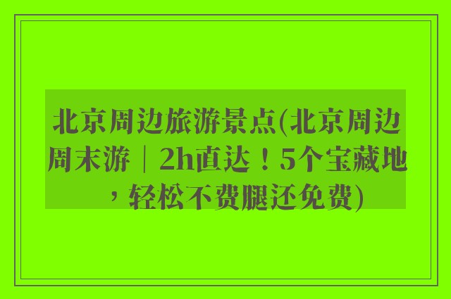 北京周边旅游景点(北京周边周末游｜2h直达！5个宝藏地，轻松不费腿还免费)