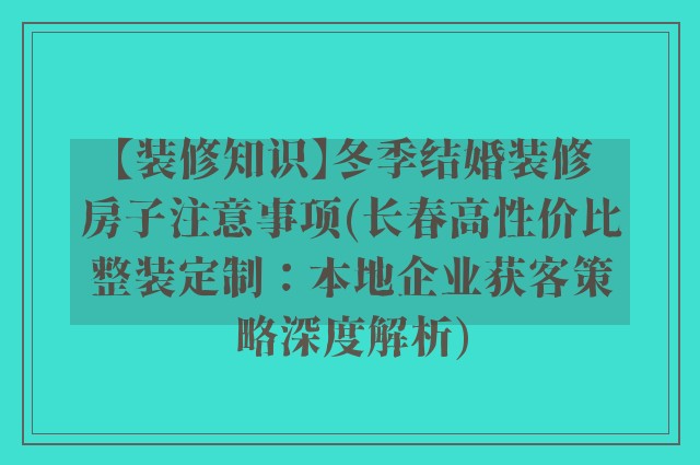 【装修知识】冬季结婚装修房子注意事项(长春高性价比整装定制：本地企业获客策略深度解析)