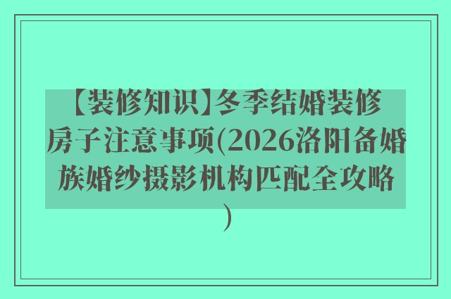 【装修知识】冬季结婚装修房子注意事项(2026洛阳备婚族婚纱摄影机构匹配全攻略)