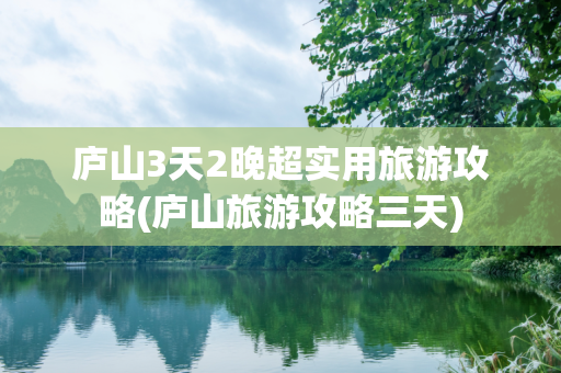 庐山3天2晚超实用旅游攻略(庐山旅游攻略三天)