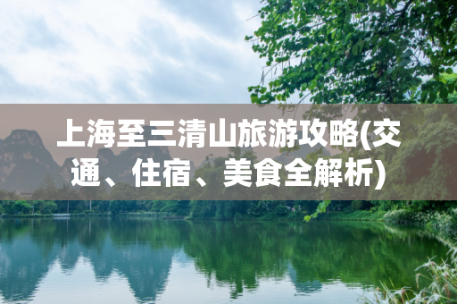 上海至三清山旅游攻略(交通、住宿、美食全解析)