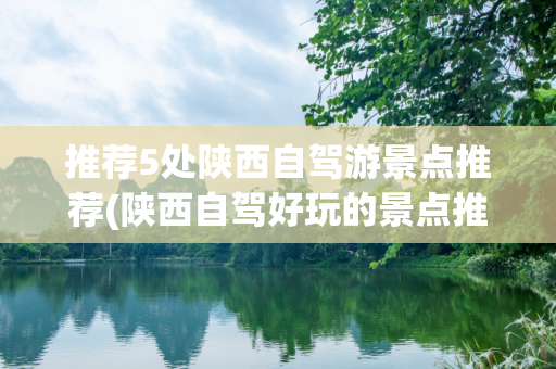 推荐5处陕西自驾游景点推荐(陕西自驾好玩的景点推荐)