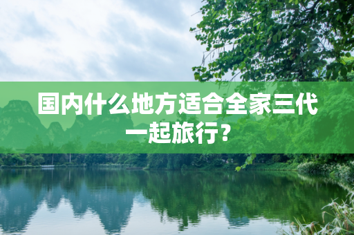 国内什么地方适合全家三代一起旅行？
