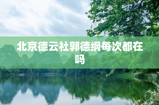 北京德云社郭德纲每次都在吗