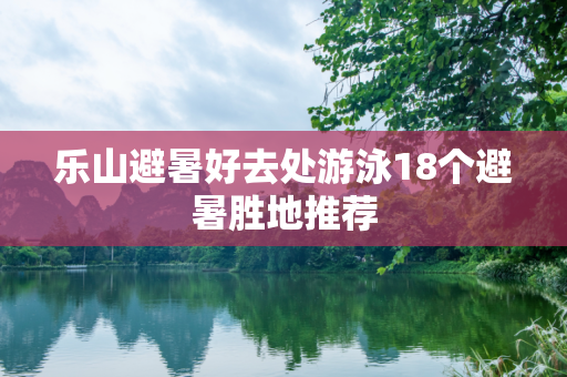 乐山避暑好去处游泳18个避暑胜地推荐