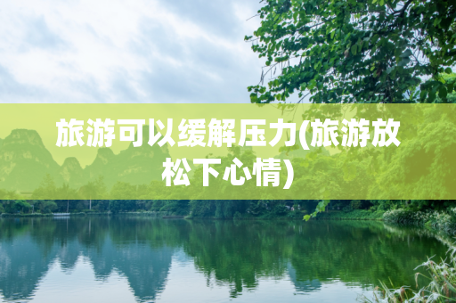 旅游可以缓解压力(旅游放松下心情)