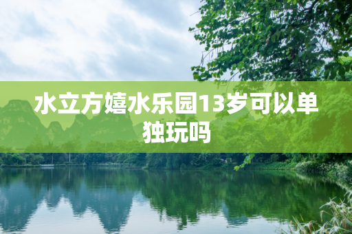 水立方嬉水乐园13岁可以单独玩吗