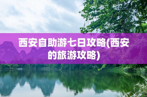 西安自助游七日攻略(西安的旅游攻略)