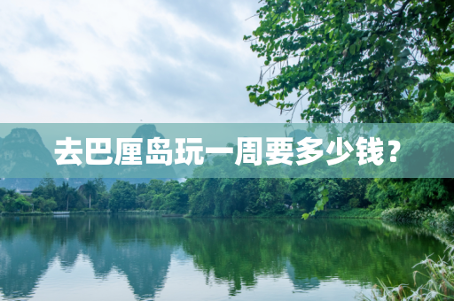 去巴厘岛玩一周要多少钱？