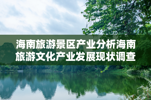 海南旅游景区产业分析海南旅游文化产业发展现状调查报告