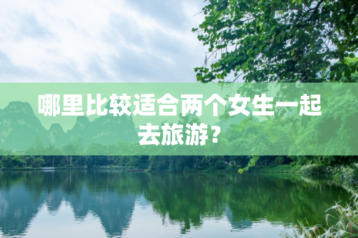 哪里比较适合两个女生一起去旅游？