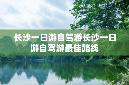 长沙一日游自驾游长沙一日游自驾游最佳路线