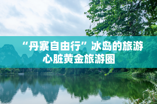 “丹寨自由行”冰岛的旅游心脏黄金旅游圈