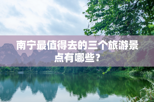 南宁最值得去的三个旅游景点有哪些？