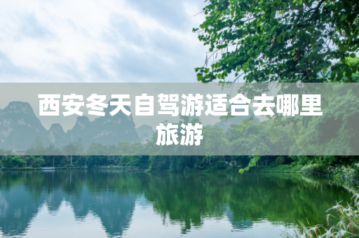 西安冬天自驾游适合去哪里旅游