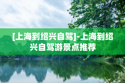[上海到绍兴自驾]-上海到绍兴自驾游景点推荐