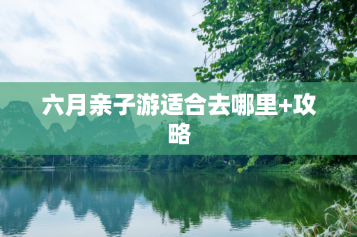 六月亲子游适合去哪里+攻略