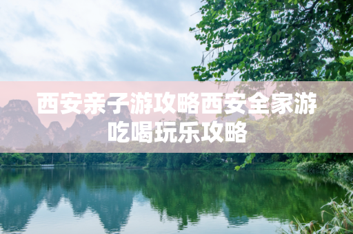 西安亲子游攻略西安全家游吃喝玩乐攻略