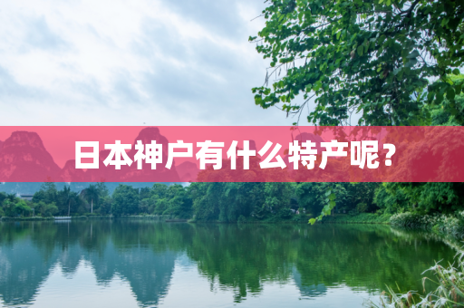 日本神户有什么特产呢？
