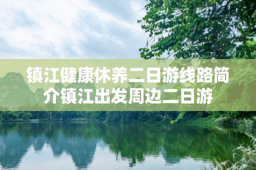 镇江健康休养二日游线路简介镇江出发周边二日游