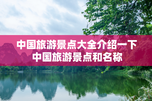 中国旅游景点大全介绍一下 中国旅游景点和名称