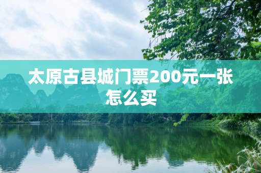 太原古县城门票200元一张怎么买