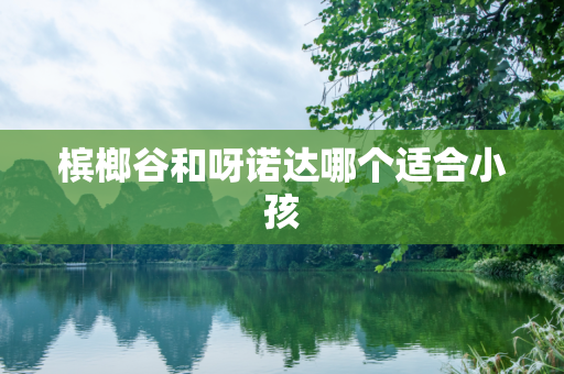 槟榔谷和呀诺达哪个适合小孩