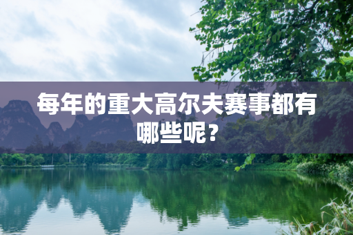 每年的重大高尔夫赛事都有哪些呢？