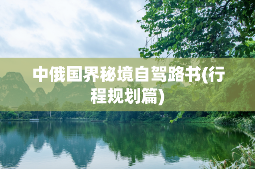 中俄国界秘境自驾路书(行程规划篇)