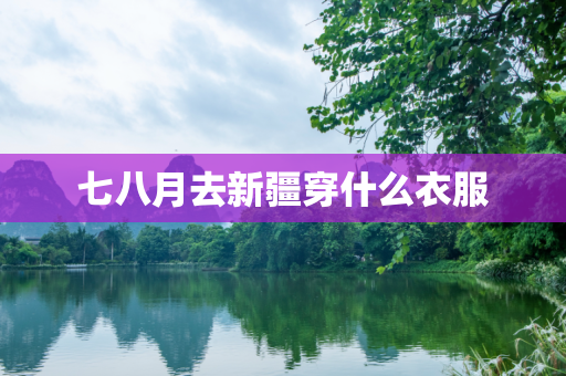七八月去新疆穿什么衣服