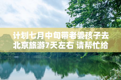 计划七月中旬带老婆孩子去北京旅游7天左右 请帮忙给个路线 吃住行请附带价格 经济点