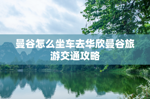曼谷怎么坐车去华欣曼谷旅游交通攻略