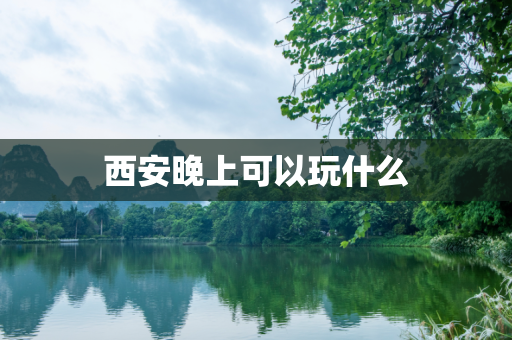 西安晚上可以玩什么