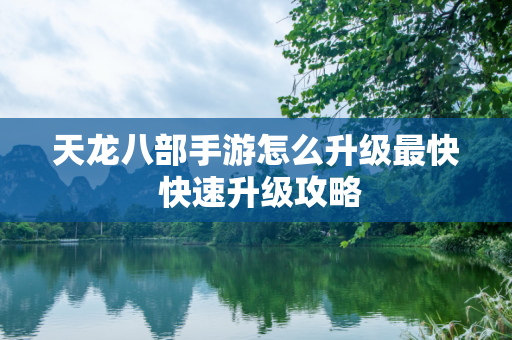 天龙八部手游怎么升级最快 快速升级攻略