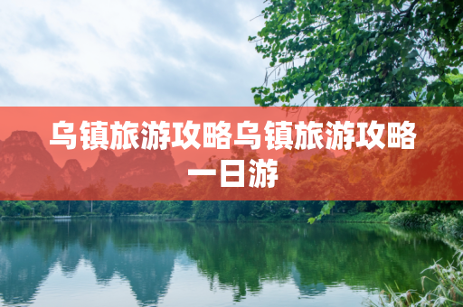 乌镇旅游攻略乌镇旅游攻略一日游