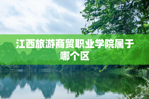 江西旅游商贸职业学院属于哪个区