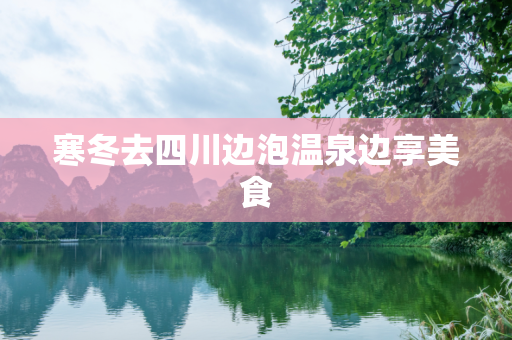 寒冬去四川边泡温泉边享美食