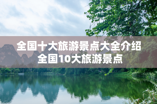 全国十大旅游景点大全介绍 全国10大旅游景点