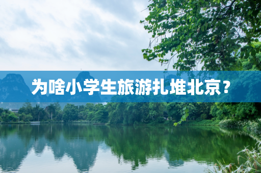 为啥小学生旅游扎堆北京？