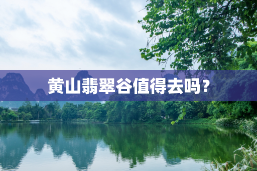 黄山翡翠谷值得去吗？