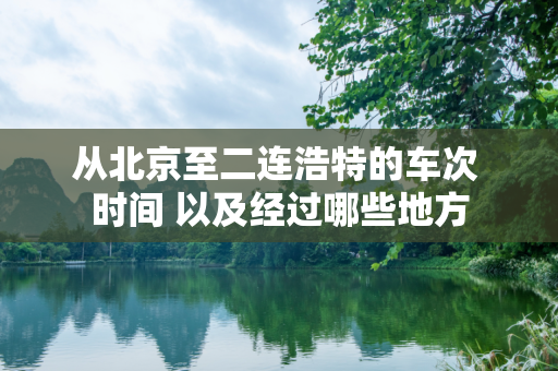 从北京至二连浩特的车次 时间 以及经过哪些地方
