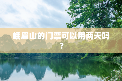 峨眉山的门票可以用两天吗？