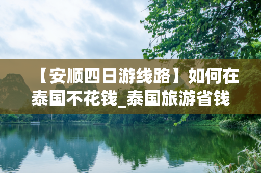 【安顺四日游线路】如何在泰国不花钱_泰国旅游省钱小技巧