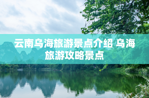 云南乌海旅游景点介绍 乌海旅游攻略景点