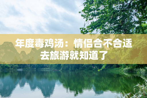 年度毒鸡汤：情侣合不合适去旅游就知道了