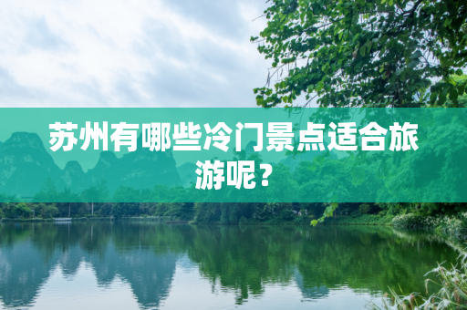 苏州有哪些冷门景点适合旅游呢？