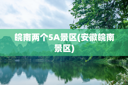 皖南两个5A景区(安徽皖南景区)