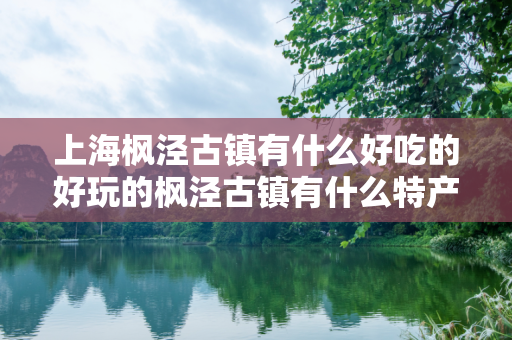 上海枫泾古镇有什么好吃的好玩的枫泾古镇有什么特产比较好