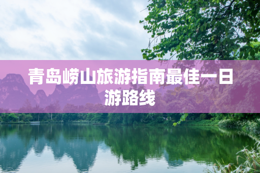 青岛崂山旅游指南最佳一日游路线