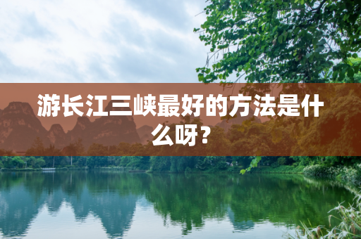 游长江三峡最好的方法是什么呀？